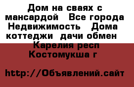 Дом на сваях с мансардой - Все города Недвижимость » Дома, коттеджи, дачи обмен   . Карелия респ.,Костомукша г.